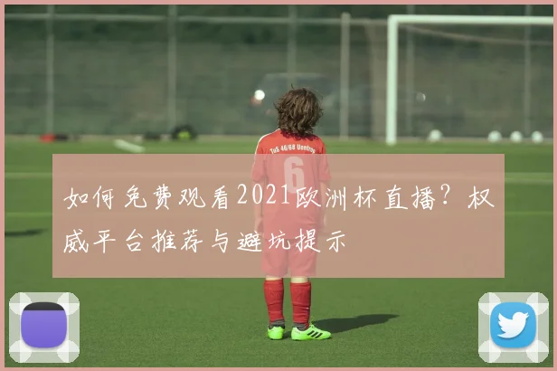 如何免费观看2021欧洲杯直播？权威平台推荐与避坑提示