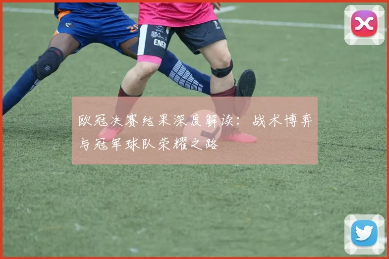 欧冠决赛结果深度解读：战术博弈与冠军球队荣耀之路