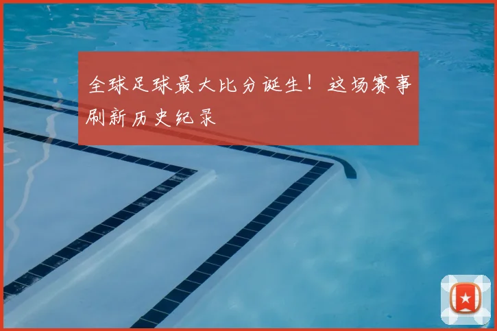 全球足球最大比分诞生！这场赛事刷新历史纪录