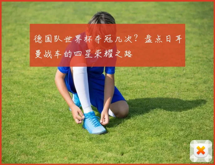 德国队世界杯夺冠几次？盘点日耳曼战车的四星荣耀之路