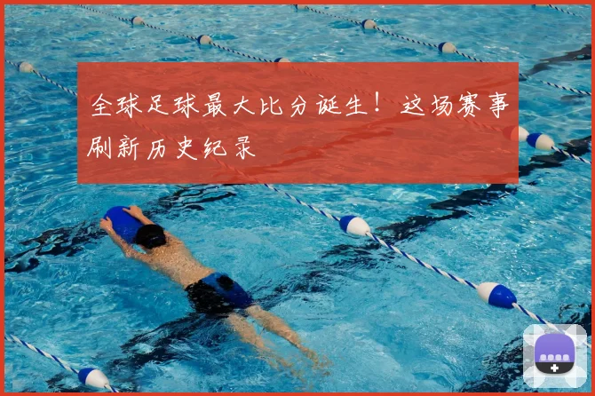 全球足球最大比分诞生！这场赛事刷新历史纪录