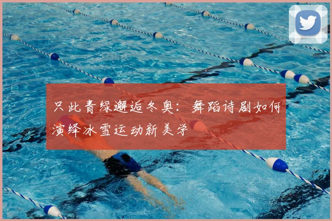 只此青绿邂逅冬奥：舞蹈诗剧如何演绎冰雪运动新美学