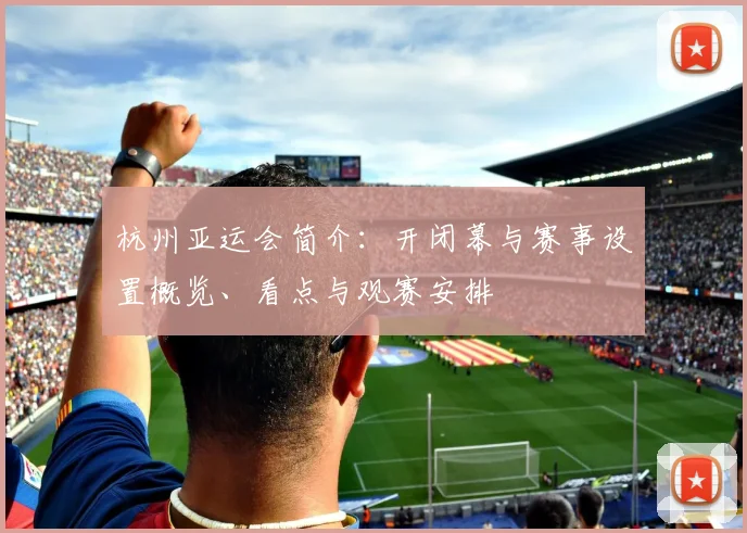 杭州亚运会简介：开闭幕与赛事设置概览、看点与观赛安排