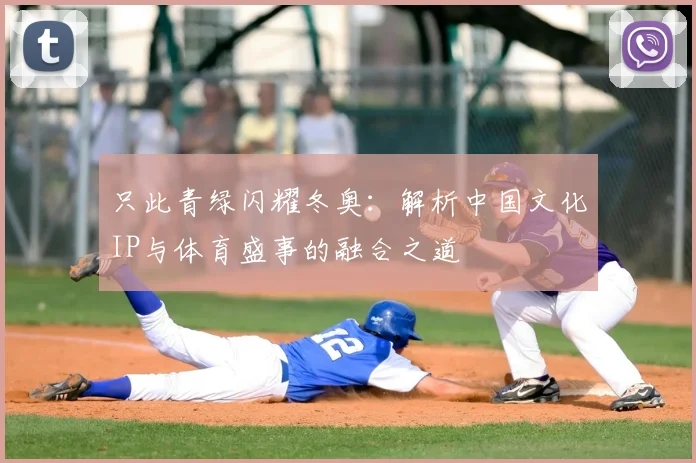 只此青绿闪耀冬奥：解析中国文化IP与体育盛事的融合之道