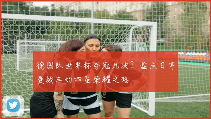 德国队世界杯夺冠几次？盘点日耳曼战车的四星荣耀之路