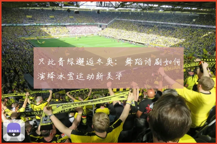 只此青绿邂逅冬奥：舞蹈诗剧如何演绎冰雪运动新美学