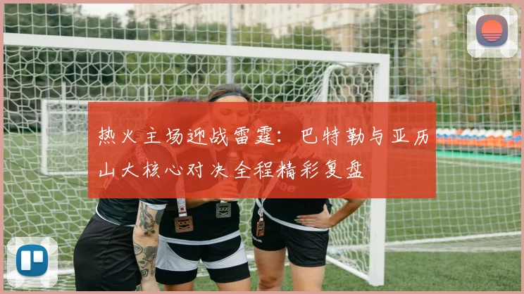热火主场迎战雷霆：巴特勒与亚历山大核心对决全程精彩复盘