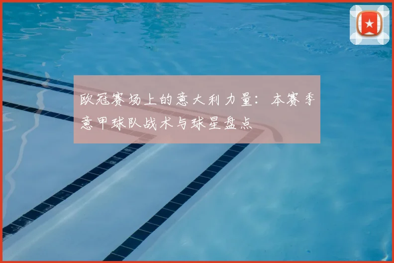 欧冠赛场上的意大利力量：本赛季意甲球队战术与球星盘点