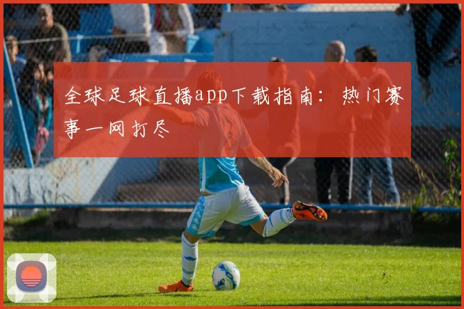 全球足球直播app下载指南：热门赛事一网打尽