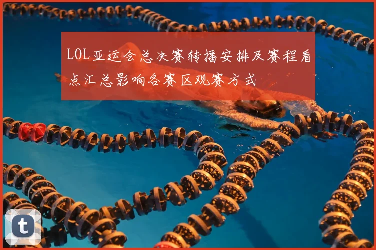 LOL亚运会总决赛转播安排及赛程看点汇总影响各赛区观赛方式