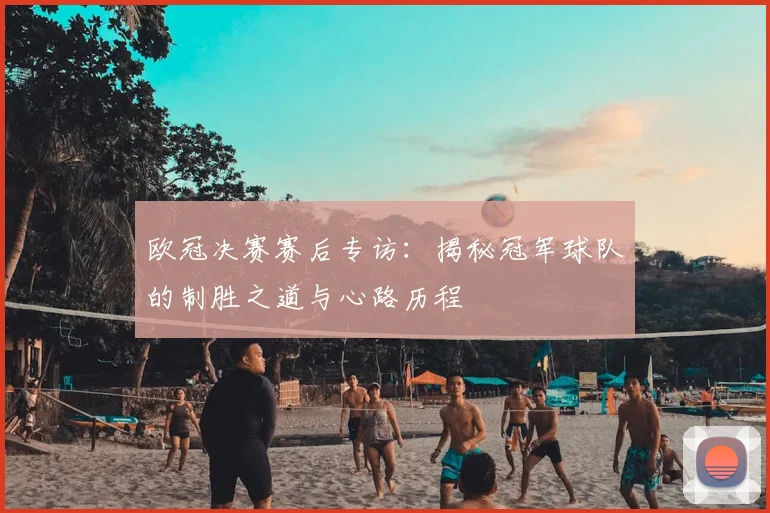 欧冠决赛赛后专访：揭秘冠军球队的制胜之道与心路历程